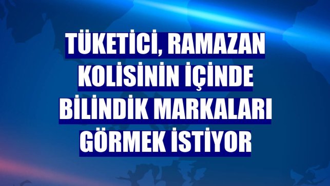 Tüketici, ramazan kolisinin içinde bilindik markaları görmek istiyor