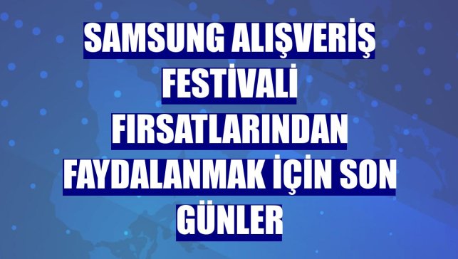 Samsung Alışveriş Festivali fırsatlarından faydalanmak için son günler