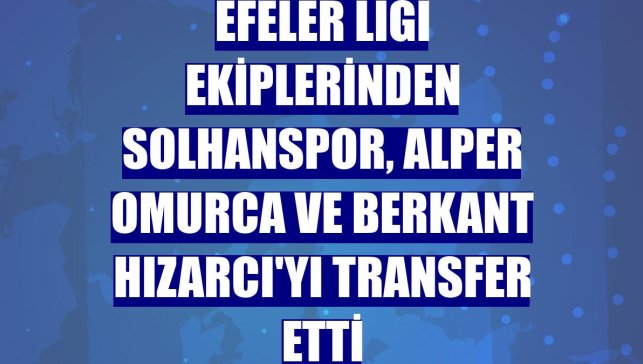 Efeler Ligi ekiplerinden Solhanspor, Alper Omurca ve Berkant Hızarcı'yı transfer etti