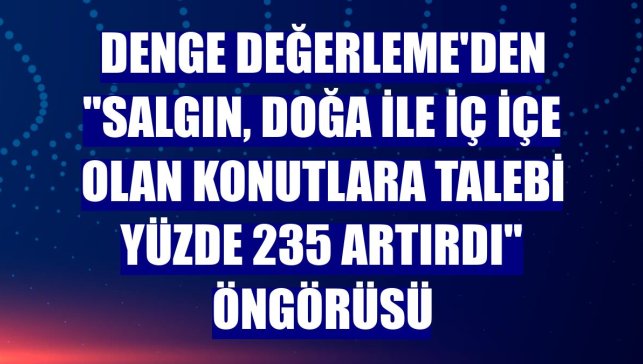 Denge Değerleme'den "salgın, doğa ile iç içe olan konutlara talebi yüzde 235 artırdı" öngörüsü