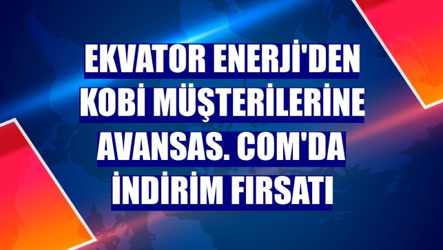 Ekvator Enerji'den KOBİ müşterilerine Avansas. com'da indirim fırsatı