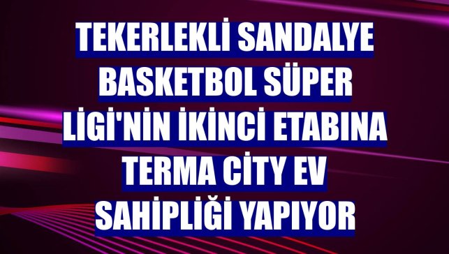 Tekerlekli Sandalye Basketbol Süper Ligi'nin ikinci etabına Terma City ev sahipliği yapıyor