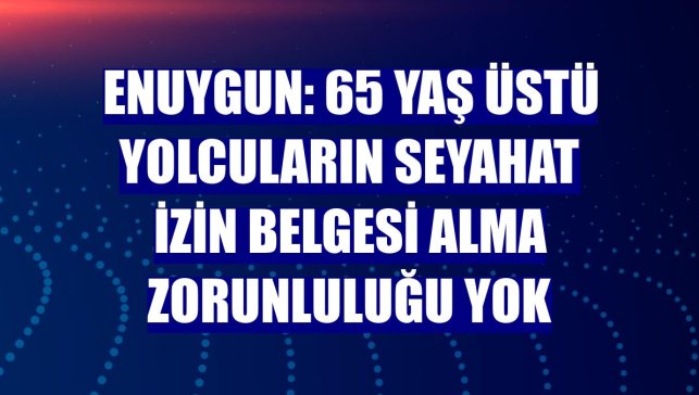 Enuygun: 65 yaş üstü yolcuların seyahat izin belgesi alma zorunluluğu yok
