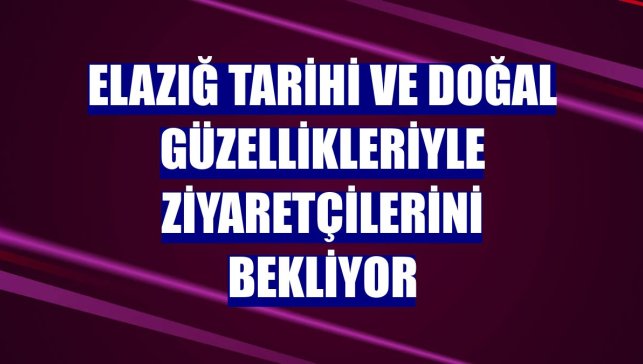 Elazığ tarihi ve doğal güzellikleriyle ziyaretçilerini bekliyor