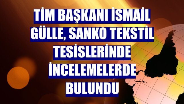 TİM Başkanı İsmail Gülle, SANKO Tekstil tesislerinde incelemelerde bulundu