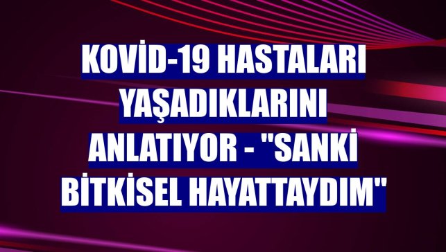 KOVİD-19 HASTALARI YAŞADIKLARINI ANLATIYOR - "Sanki bitkisel hayattaydım"