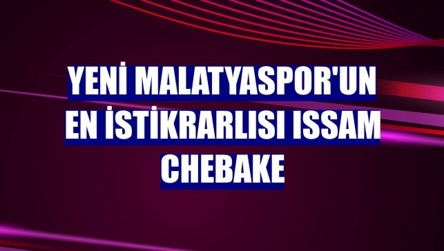 Yeni Malatyaspor'un en istikrarlısı Issam Chebake