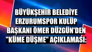 Büyükşehir Belediye Erzurumspor Kulüp Başkanı Ömer Düzgün'den 'küme düşme' açıklaması: