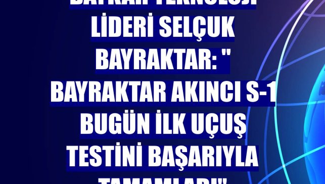 Baykar Teknoloji Lideri Selçuk Bayraktar: " Bayraktar Akıncı S-1 bugün ilk uçuş testini başarıyla tamamladı"