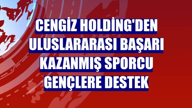 Cengiz Holding'den uluslararası başarı kazanmış sporcu gençlere destek