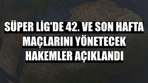 Süper Lig'de 42. ve son hafta maçlarını yönetecek hakemler açıklandı