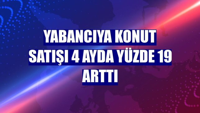 Yabancıya konut satışı 4 ayda yüzde 19 arttı