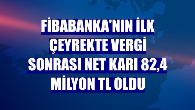 Fibabanka'nın ilk çeyrekte vergi sonrası net karı 82,4 milyon TL oldu