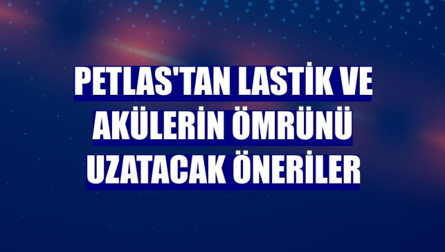 Petlas'tan lastik ve akülerin ömrünü uzatacak öneriler