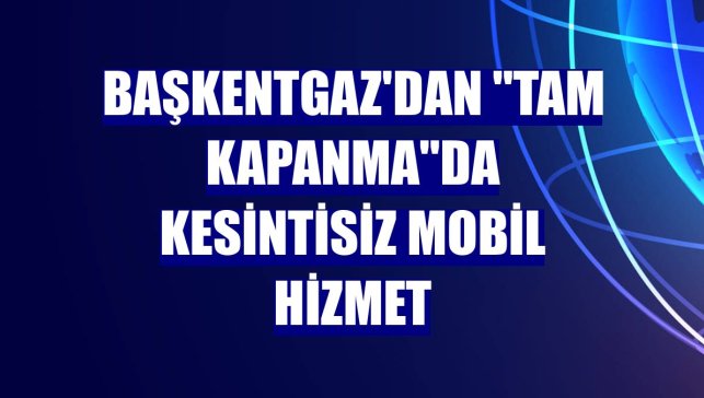 Başkentgaz'dan "tam kapanma"da kesintisiz mobil hizmet