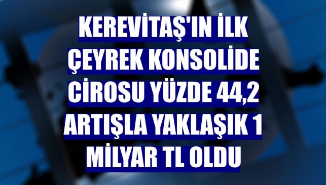 Kerevitaş'ın ilk çeyrek konsolide cirosu yüzde 44,2 artışla yaklaşık 1 milyar TL oldu