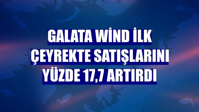 Galata Wind ilk çeyrekte satışlarını yüzde 17,7 artırdı