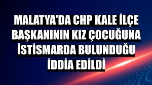 Malatya'da CHP Kale ilçe başkanının kız çocuğuna istismarda bulunduğu iddia edildi