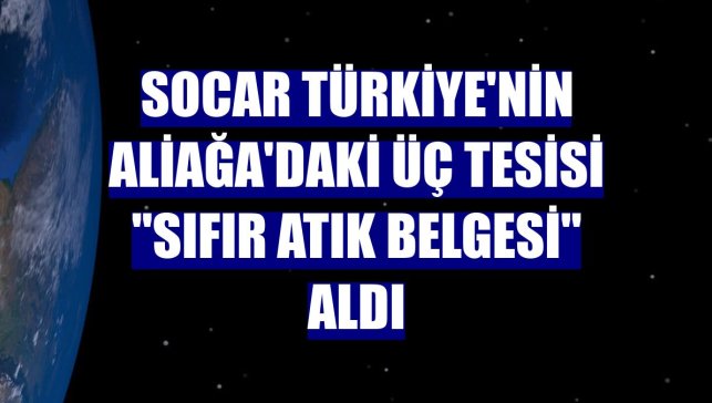 SOCAR Türkiye'nin Aliağa'daki üç tesisi "Sıfır Atık Belgesi" aldı