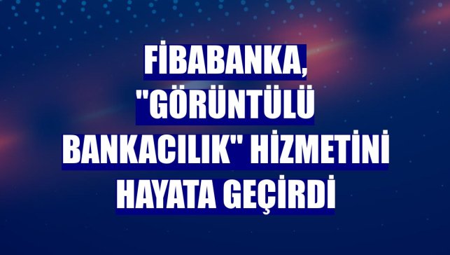 Fibabanka, "Görüntülü Bankacılık" hizmetini hayata geçirdi
