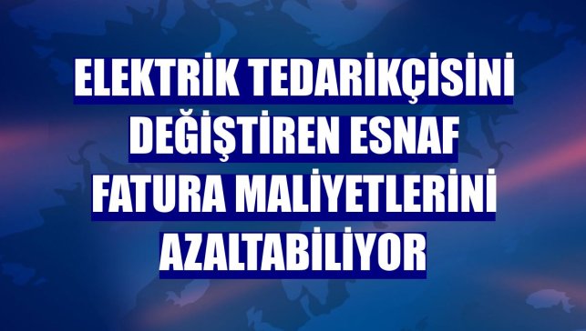 Elektrik tedarikçisini değiştiren esnaf fatura maliyetlerini azaltabiliyor
