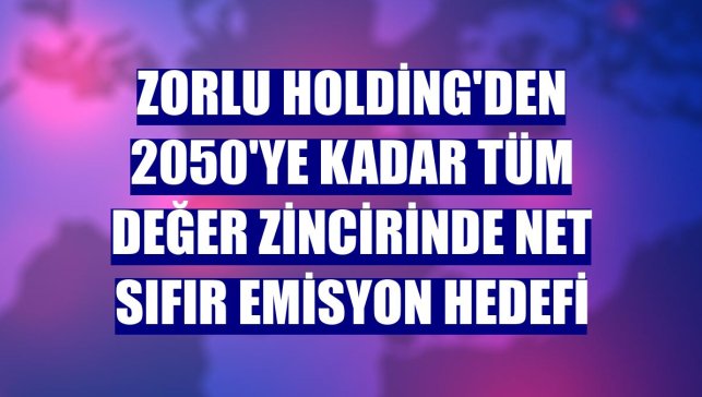 Zorlu Holding'den 2050'ye kadar tüm değer zincirinde net sıfır emisyon hedefi