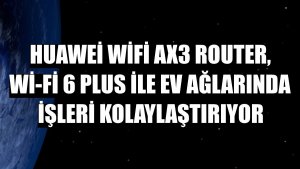 Huawei WiFi AX3 Router, Wi-Fi 6 Plus ile ev ağlarında işleri kolaylaştırıyor