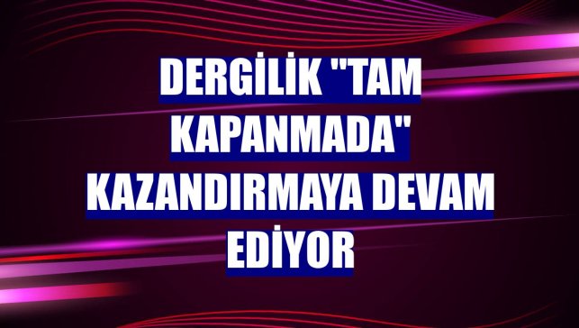 Dergilik "tam kapanmada" kazandırmaya devam ediyor