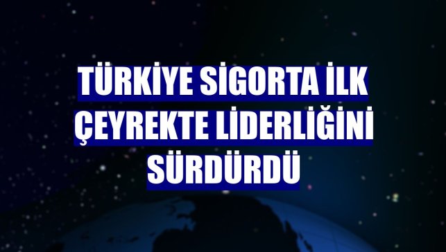 Türkiye Sigorta ilk çeyrekte liderliğini sürdürdü