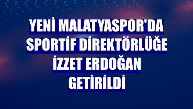 Yeni Malatyaspor'da sportif direktörlüğe İzzet Erdoğan getirildi