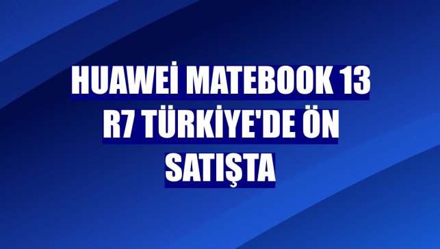 Huawei MateBook 13 R7 Türkiye'de ön satışta