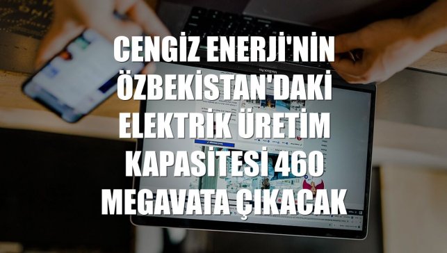 Cengiz Enerji'nin Özbekistan'daki elektrik üretim kapasitesi 460 megavata çıkacak