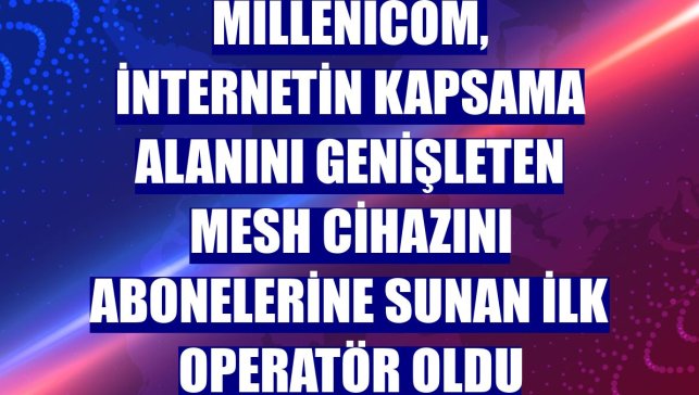 Millenicom, internetin kapsama alanını genişleten mesh cihazını abonelerine sunan ilk operatör oldu