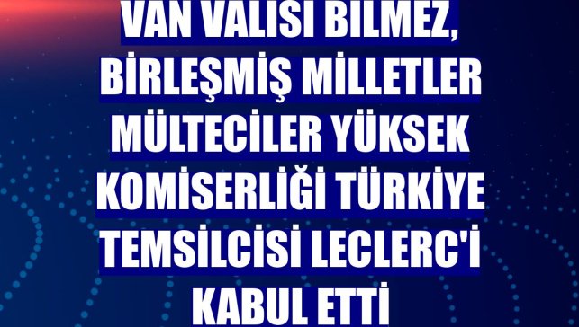 Van Valisi Bilmez, Birleşmiş Milletler Mülteciler Yüksek Komiserliği Türkiye Temsilcisi Leclerc'i kabul etti