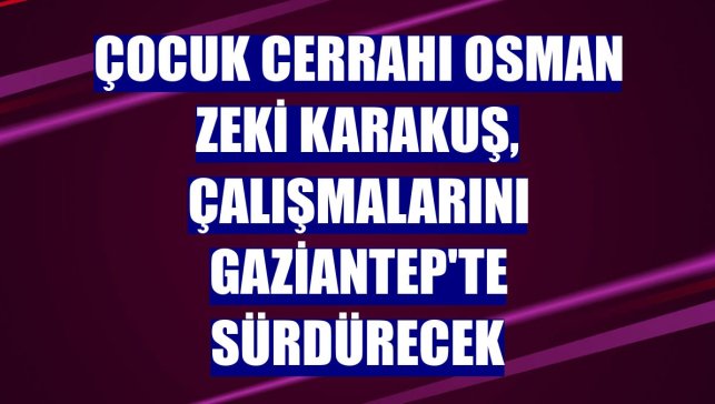 Çocuk Cerrahı Osman Zeki Karakuş, çalışmalarını Gaziantep'te sürdürecek