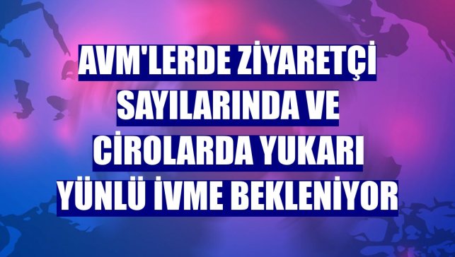 AVM'lerde ziyaretçi sayılarında ve cirolarda yukarı yünlü ivme bekleniyor