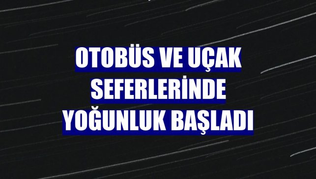 Otobüs ve uçak seferlerinde yoğunluk başladı