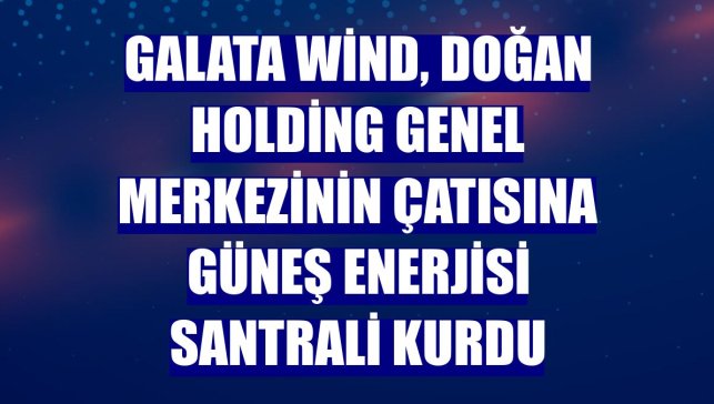 Galata Wind, Doğan Holding genel merkezinin çatısına güneş enerjisi santrali kurdu