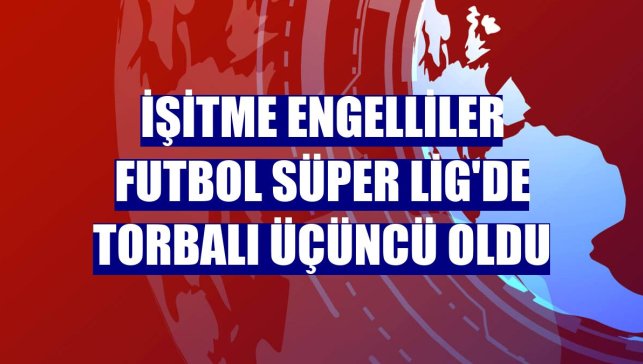 İşitme Engelliler Futbol Süper Lig'de Torbalı üçüncü oldu