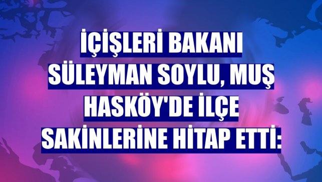 İçişleri Bakanı Süleyman Soylu, Muş Hasköy'de ilçe sakinlerine hitap etti: