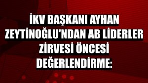 İKV Başkanı Ayhan Zeytinoğlu'ndan AB Liderler Zirvesi öncesi değerlendirme: