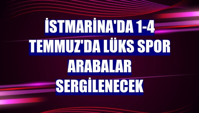 İstMarina'da 1-4 Temmuz'da lüks spor arabalar sergilenecek