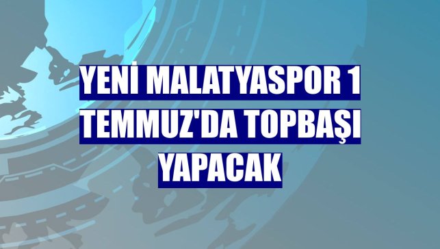 Yeni Malatyaspor 1 Temmuz'da topbaşı yapacak