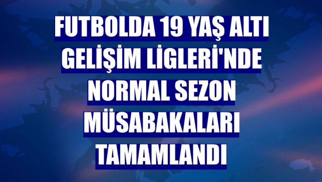 Futbolda 19 Yaş Altı Gelişim Ligleri'nde normal sezon müsabakaları tamamlandı