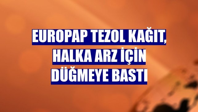 Europap Tezol Kağıt, halka arz için düğmeye bastı