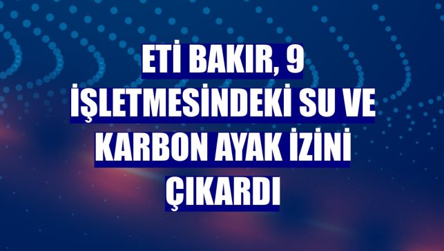 Eti Bakır, 9 işletmesindeki su ve karbon ayak izini çıkardı