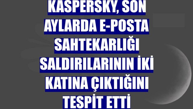 Kaspersky, son aylarda e-posta sahtekarlığı saldırılarının iki katına çıktığını tespit etti