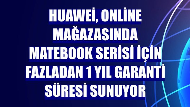 Huawei, online mağazasında MateBook Serisi için fazladan 1 yıl garanti süresi sunuyor