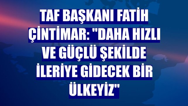 TAF Başkanı Fatih Çintimar: "Daha hızlı ve güçlü şekilde ileriye gidecek bir ülkeyiz"
