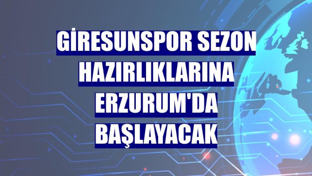 Giresunspor sezon hazırlıklarına Erzurum'da başlayacak